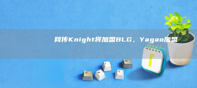 网传 Knight 将加盟 BLG，Yagao 加盟 JDG 完成对调，如果成真如何评价本次转会操作？